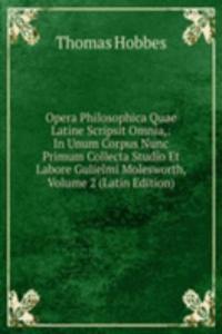 Opera Philosophica Quae Latine Scripsit Omnia,: In Unum Corpus Nunc Primum Collecta Studio Et Labore Gulielmi Molesworth, Volume 2 (Latin Edition)