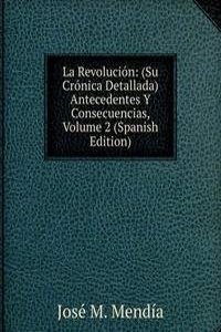 La Revolucion: (Su Cronica Detallada)Antecedentes Y Consecuencias, Volume 2 (Spanish Edition)