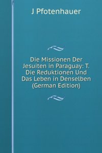 Die Missionen Der Jesuiten in Paraguay: T. Die Reduktionen Und Das Leben in Denselben (German Edition)