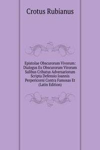 Epistolae Obscurorum Vivorum: Dialogus Ex Obscurorum Virorum Salibus Cribatus Adversariorum Scripta Defensio Ioannis Perpericorni Contra Famosas Et (Latin Edition)