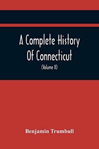 Complete History Of Connecticut, Civil And Ecclesiastical, From The Emigration Of Its First Planters, From England, In The Year 1630, To The Year 1764; And To The Close Of The Indian Wars (Volume Ii)