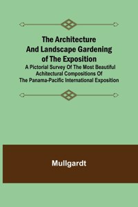 Architecture and Landscape Gardening of the Exposition; A Pictorial Survey of the Most Beautiful Achitectural Compositions of the Panama-Pacific International Exposition