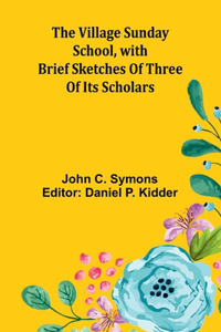 Village Sunday School, with brief sketches of three of its scholars