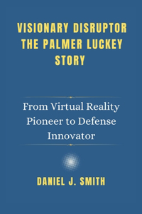 Visionary Disruptor The Palmer Luckey Story