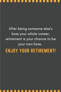 After being someone else's boss your whole career, retirement is your chance to be your own boss. Enjoy your retirement!