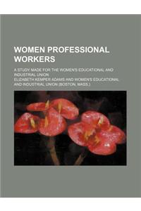 Women Professional Workers; A Study Made for the Women's Educational and Industrial Union