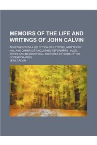 Memoirs of the Life and Writings of John Calvin; Together with a Selection of Letters, Written by Him, and Other Distinguished Reformers Also, Notes and Biographical Sketches of Some of His Cotemporaries