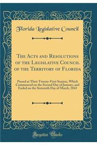 The Acts and Resolutions of the Legislative Council of the Territory of Florida: Passed at Their Twenty-First Session, Which Commenced on the Second Day of January, and Ended on the Sixteenth Day of March, 1843 (Classic Reprint)
