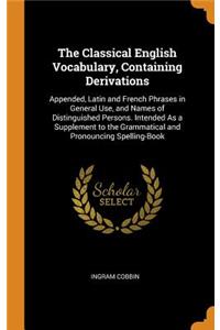 The Classical English Vocabulary, Containing Derivations: Appended, Latin and French Phrases in General Use, and Names of Distinguished Persons. Intended as a Supplement to the Grammatical and Pronouncing Spelling-Book