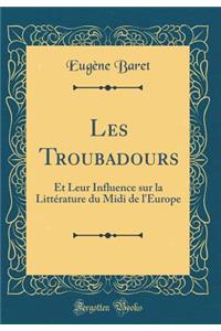 Les Troubadours: Et Leur Influence Sur La LittÃ©rature Du MIDI de l'Europe (Classic Reprint)