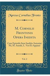 M. Cornelii Frontonis Opera Inedita, Vol. 2: Cum Epistulis Item Ineditis Antonini Pii, M. Aurelii, L. Veri Et Appiani (Classic Reprint)