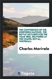The Conversion of the Northern Nations. the Boyle Lectures for the Year 1865, Delivered at the Chapel Royal, Whitehall
