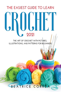 The Easiest Guide to Learn Crochet 2021: The art of crochet with pictures, illustrations, and patterns for beginners