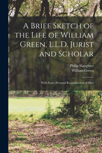 Brief Sketch of the Life of William Green, L.L.D. Jurist and Scholar