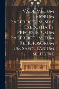 Vade Mecum Piorum Sacerdotum, Sive Exercitia Et Preces In Usum Sacerdotum Tum Religiosorum Tum Saecularium Selectae