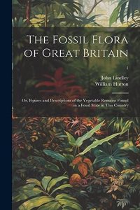Fossil Flora of Great Britain; or, Figures and Descriptions of the Vegetable Remains Found in a Fossil State in This Country; 1