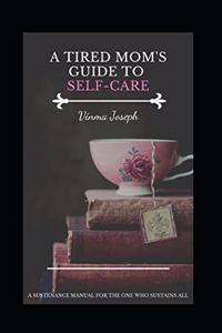 Tired Mom's Guide to Self-Care: A Sustenance Manual for the One who Sustains All