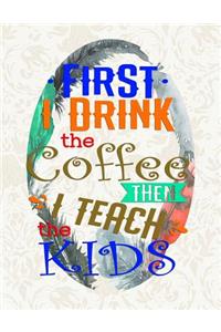 First I Drink The Coffee Then I Teach The Kids