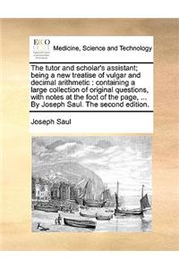 The Tutor and Scholar's Assistant; Being a New Treatise of Vulgar and Decimal Arithmetic
