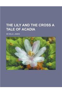 The Lily and the Cross a Tale of Acadia