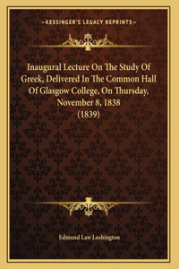 Inaugural Lecture On The Study Of Greek, Delivered In The Common Hall Of Glasgow College, On Thursday, November 8, 1838 (1839)