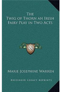 The Twig of Thorn an Irish Fairy Play in Two Acts
