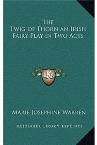 The Twig of Thorn an Irish Fairy Play in Two Acts