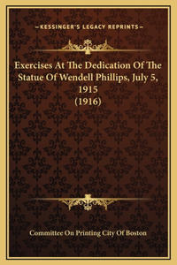 Exercises At The Dedication Of The Statue Of Wendell Phillips, July 5, 1915 (1916)