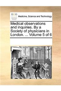 Medical Observations and Inquiries. by a Society of Physicians in London. ... Volume 5 of 6