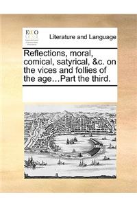 Reflections, moral, comical, satyrical, &c. on the vices and follies of the age...Part the third.