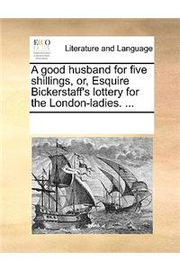 A good husband for five shillings, or, Esquire Bickerstaff's lottery for the London-ladies. ...