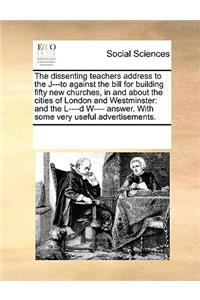 The dissenting teachers address to the J---to against the bill for building fifty new churches, in and about the cities of London and Westminster