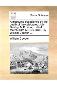 A Discourse Occasioned by the Death of the Celebrated John Dealtry, M.D. Who, ... Died March XXV. MDCCLXXIII. by William Cooper, ...