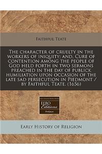 The Character of Cruelty in the Workers of Iniquity; And, Cure of Contention Among the People of God Held Forth in Two Sermons Preached in the Day of Publick Humiliation Upon Occasion of the Late Sad Persecution in Piedmont / By Faithful Teate. (16