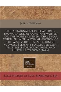 The Arraignment of Lewd, Idle, Froward, and Unconstant Women Or, the Vanity of Them, Chuse You Whether. with a Commendation of the Wise, Vertuous, and Honest Vvoman. Pleasant for Maried-Men, Profitable for Young-Men, and Hurtfull to None (1645)
