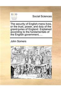 The security of English-mens lives, or the trust, power, and duty of the grand-juries of England. Explained according to the fundamentals of the English government, ...