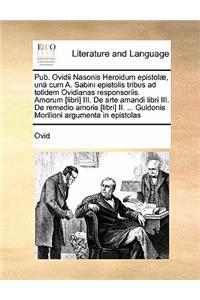 Pub. Ovidii Nasonis Heroidum epistolæ, unà cum A. Sabini epistolis tribus ad totidem Ovidianas responsoriis. Amorum [libri] III. De arte amandi libri III. De remedio amoris [libri] II. ... Guidonis Morilioni argumenta in epistolas