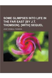 Some Glimpses Into Life in the Far East [By J.T. Thomson]. [With] Sequel