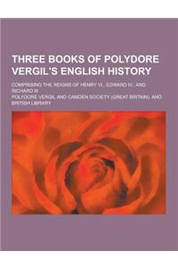 Three Books of Polydore Vergil's English History; Comprising the Reigns of Henry VI., Edward IV., and Richard III