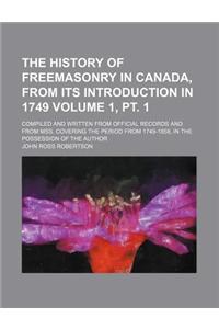 The History of Freemasonry in Canada, from Its Introduction in 1749; Compiled and Written from Official Records and from Mss. Covering the Period from 1749-1858, in the Possession of the Author Volume 1, PT. 1