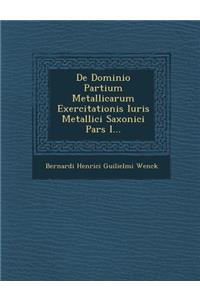 de Dominio Partium Metallicarum Exercitationis Iuris Metallici Saxonici Pars I...