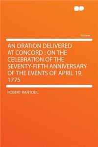 An Oration Delivered at Concord: On the Celebration of the Seventy-Fifth Anniversary of the Events of April 19, 1775