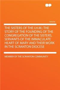 The Sisters of the I.H.M.: The Story of the Founding of the Congregation of the Sisters, Servants of the Immaculate Heart of Mary and Their Work in the Scranton Diocese