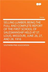 Selling Lumber; Being the Full and Complete Report of the First School of Salesmanship Held at St. Louis, Missouri, June 26, 27, and 28, 1916