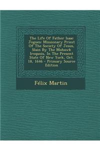 The Life of Father Isaac Jogues: Missionary Priest of the Society of Jesus, Slain by the Mohawk Iroquois, in the Present State of New York, Oct. 18, 1646