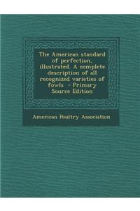 The American Standard of Perfection, Illustrated. a Complete Description of All Recognized Varieties of Fowls