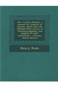 How to Learn Russian, a Manual for Students of Russian, Based Upon the Ollendorffian System of Teaching Languages, and Adapted for Self-Instruction -
