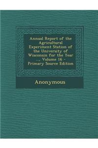 Annual Report of the Agricultural Experiment Station of the University of Wisconsin for the Year ..., Volume 16 - Primary Source Edition