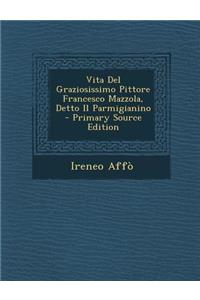 Vita del Graziosissimo Pittore Francesco Mazzola, Detto Il Parmigianino - Primary Source Edition