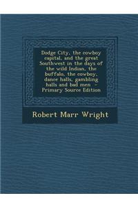 Dodge City, the Cowboy Capital, and the Great Southwest in the Days of the Wild Indian, the Buffalo, the Cowboy, Dance Halls, Gambling Halls and Bad M